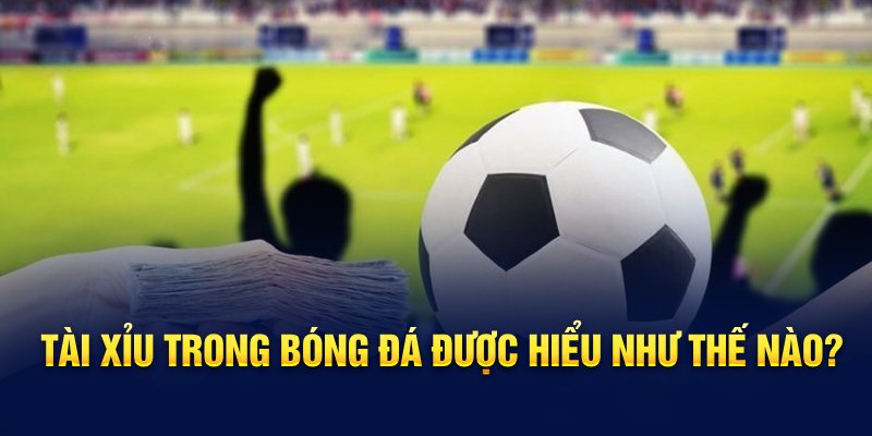 Tài xỉu trong bóng đá được hiểu như thế nào?